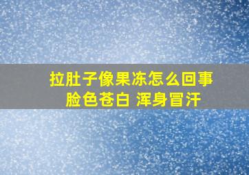 拉肚子像果冻怎么回事 脸色苍白 浑身冒汗